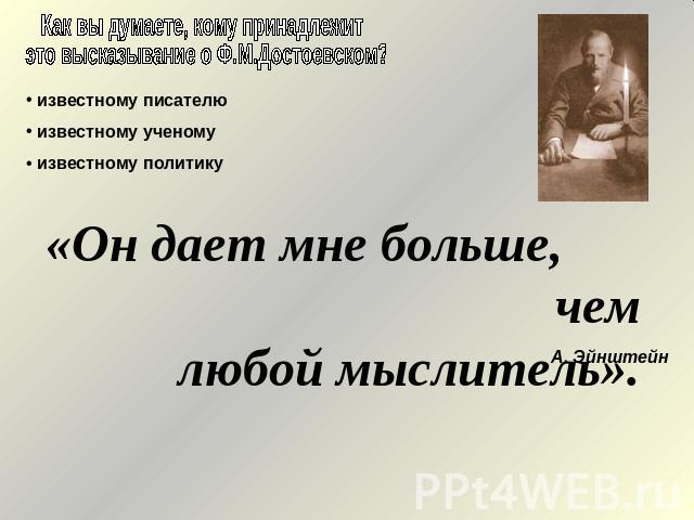 Как вы думаете, кому принадлежит это высказывание о Ф.М.Достоевском? известному писателю известному ученому известному политику«Он дает мне больше, чем любой мыслитель».А. Эйнштейн