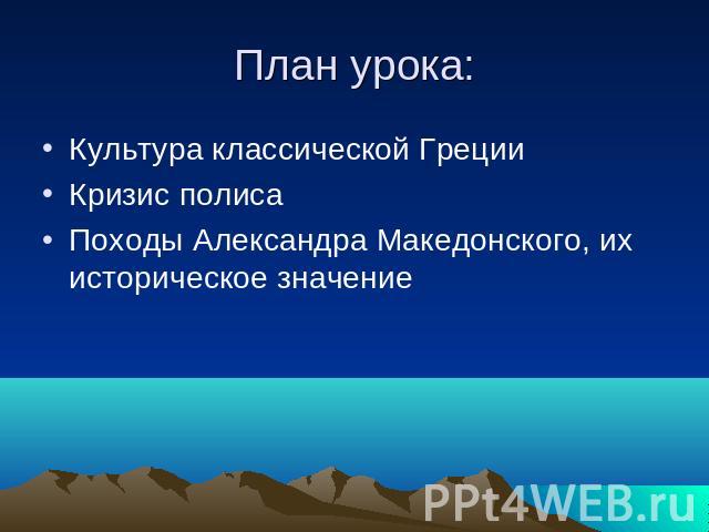 План урока: Культура классической ГрецииКризис полисаПоходы Александра Македонского, их историческое значение