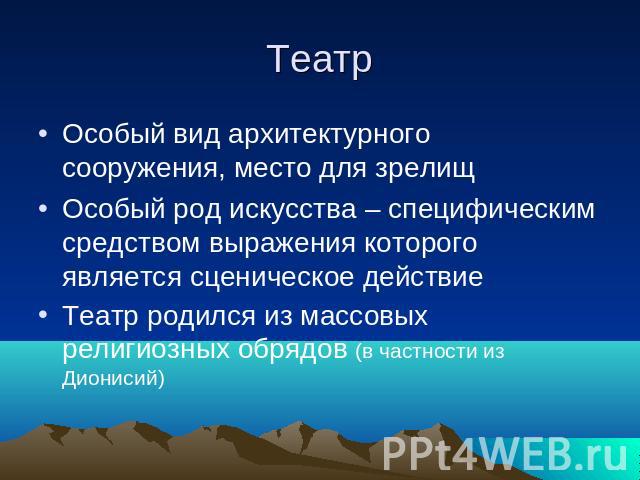 Театр Особый вид архитектурного сооружения, место для зрелищОсобый род искусства – специфическим средством выражения которого является сценическое действиеТеатр родился из массовых религиозных обрядов (в частности из Дионисий)