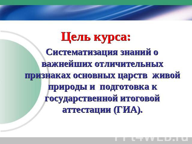 Цель курса: Систематизация знаний о важнейших отличительных признаках основных царств живой природы и подготовка к государственной итоговой аттестации (ГИА).