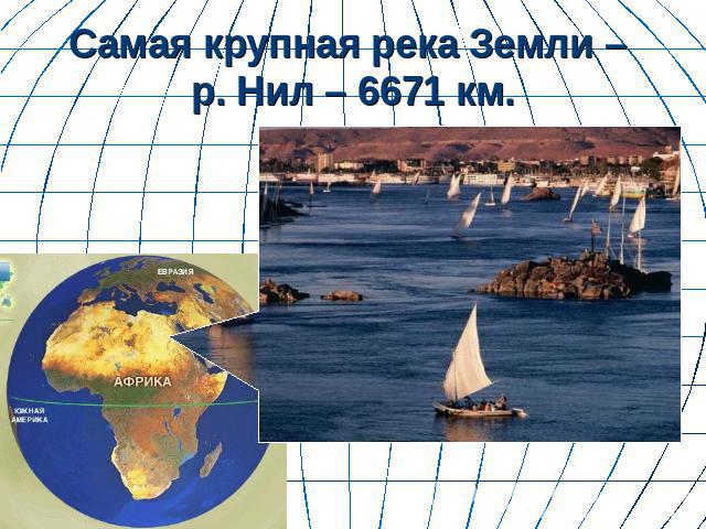 Самая крупная река Земли – р. Нил – 6671 км.