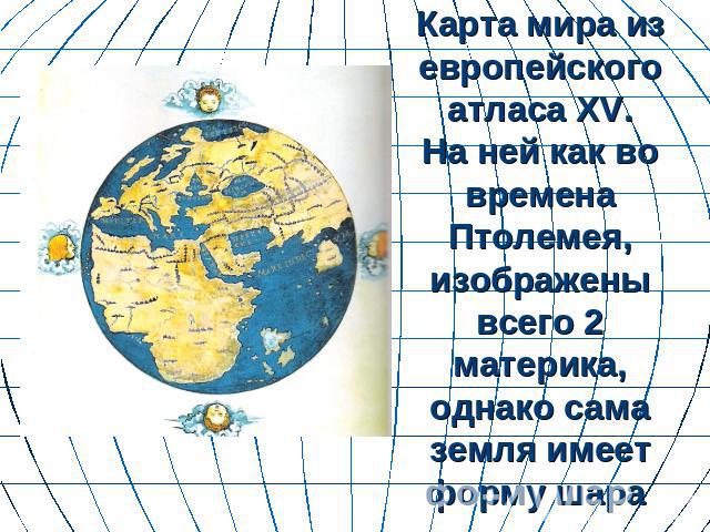 Карта мира из европейского атласа XV.На ней как во времена Птолемея, изображены всего 2 материка, однако сама земля имеет форму шара