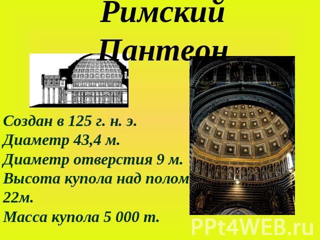 Римский ПантеонСоздан в 125 г. н. э.Диаметр 43,4 м.Диаметр отверстия 9 м.Высота купола над полом 22м.Масса купола 5 000 т.