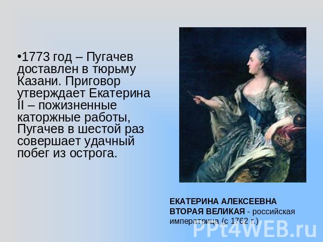 1773 год – Пугачев доставлен в тюрьму Казани. Приговор утверждает Екатерина II – пожизненные каторжные работы, Пугачев в шестой раз совершает удачный побег из острога. ЕКАТЕРИНА АЛЕКСЕЕВНА ВТОРАЯ ВЕЛИКАЯ - российская императрица (с 1762 г.)