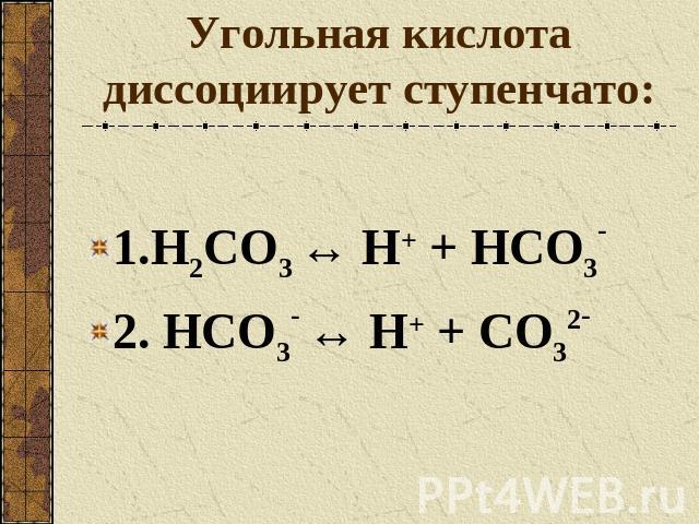 Угольная кислота диссоциирует ступенчато: 1.H2CO3 ↔ Н+ + HCO3-2. HCO3- ↔ Н+ + CO32-