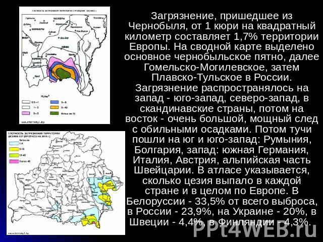 Загрязнение, пришедшее из Чернобыля, от 1 кюри на квадратный километр составляет 1,7% территории Европы. На сводной карте выделено основное чернобыльское пятно, далее Гомельско-Могилевское, затем Плавско-Тульское в России. Загрязнение распространяло…