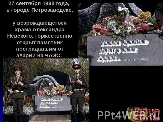 27 сентября 1998 года, в городе Петрозаводске, у возрождающегося храма Александра Невского, торжественно открыт памятник пострадавшим от аварии на ЧАЭС.