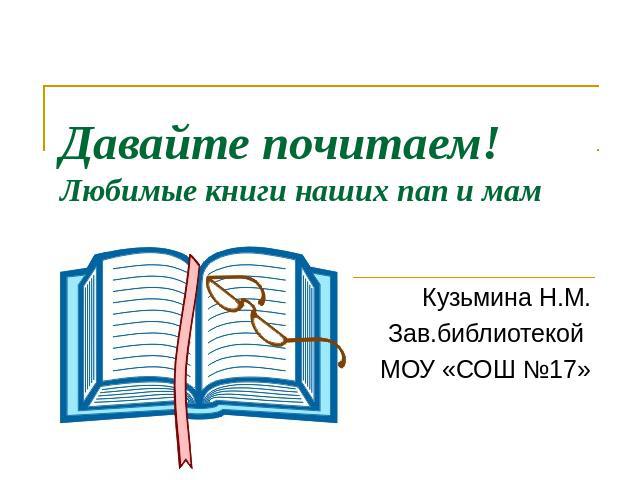 Давайте почитаем!Любимые книги наших пап и мам Кузьмина Н.М.Зав.библиотекой МОУ «СОШ №17»