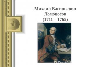 Михаил Васильевич Ломоносов(1711 – 1765)
