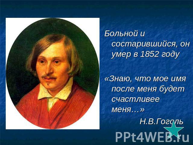 Больной и состарившийся, он умер в 1852 году«Знаю, что мое имя после меня будет счастливее меня…» Н.В.Гоголь