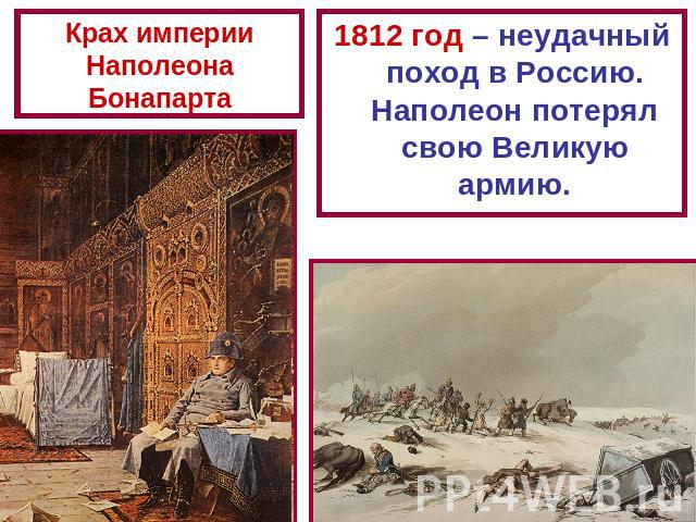 Крах империи Наполеона Бонапарта 1812 год – неудачный поход в Россию. Наполеон потерял свою Великую армию.