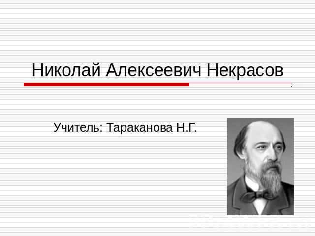 Николай Алексеевич Некрасов Учитель: Тараканова Н.Г.