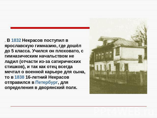 . В 1832 Некрасов поступил в ярославскую гимназию, где дошёл до 5 класса. Учился он плоховато, с гимназическим начальством не ладил (отчасти из-за сатирических стишков), и так как отец всегда мечтал о военной карьере для сына, то в 1838 16-летний Не…
