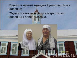Музеем в мечети заведует Ермакова Назия Валеевна; Обучает основам ислама сестра
