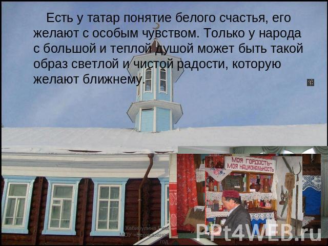 Есть у татар понятие белого счастья, его желают с особым чувством. Только у народа с большой и теплой душой может быть такой образ светлой и чистой радости, которую желают ближнему.