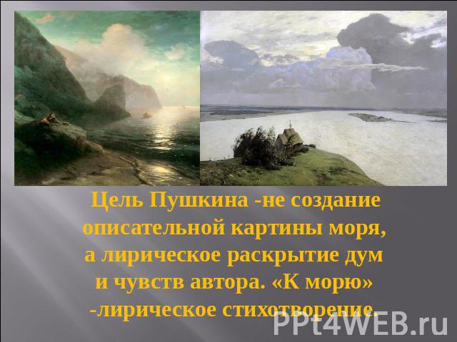 Цель Пушкина -не создание описательной картины моря, а лирическое раскрытие дум и чувств автора. «К морю» -лирическое стихотворение.