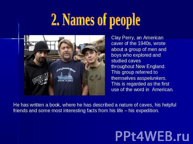 2. Names of peopleClay Perry, an American caver of the 1940s, wrote about a group of men and boys who explored and studied caves throughout New England. This group referred to themselves asspelunkers. This is regarded as the first use of the word in…
