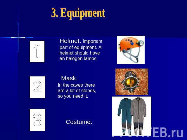 3. EquipmentHelmet. Important part of equipment. A helmet should have an halogen lamps.Mask.In the caves there are a lot of stones, so you need it.Costume.
