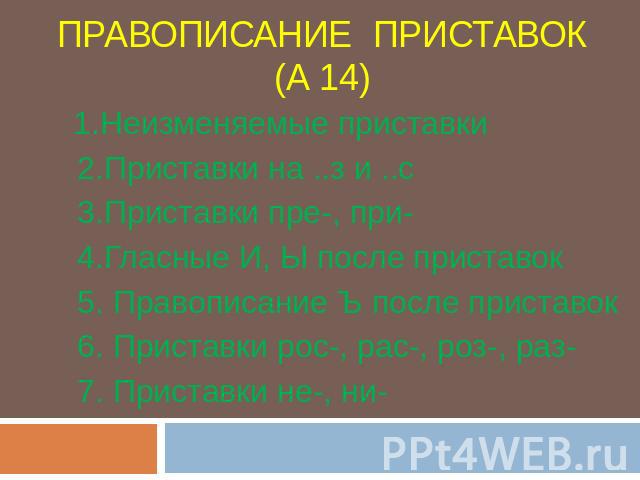 Правописание приставок(А 14) 1.Неизменяемые приставки 2.Приставки на ..з и ..с 3.Приставки пре-, при- 4.Гласные И, Ы после приставок 5. Правописание Ъ после приставок 6. Приставки рос-, рас-, роз-, раз- 7. Приставки не-, ни-