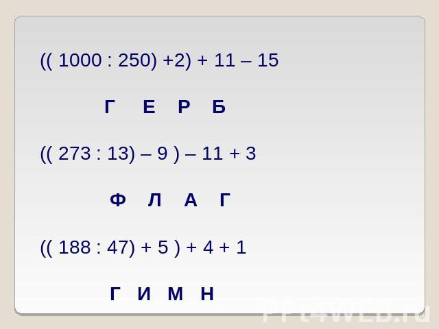 (( 1000 : 250) +2) + 11 – 15 Г Е Р Б(( 273 : 13) – 9 ) – 11 + 3 Ф Л А Г(( 188 : 47) + 5 ) + 4 + 1 Г И М Н