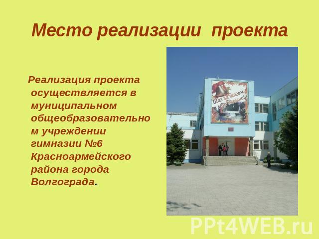 Место реализации проекта Реализация проекта осуществляется в муниципальном общеобразовательном учреждении гимназии №6 Красноармейского района города Волгограда.