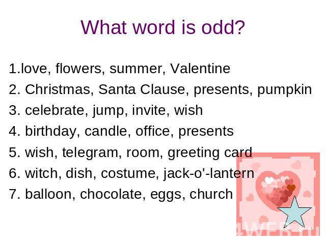What word is odd? 1.love, flowers, summer, Valentine2. Christmas, Santa Clause, presents, pumpkin3. celebrate, jump, invite, wish4. birthday, candle, office, presents5. wish, telegram, room, greeting card6. witch, dish, costume, jack-o'-lantern7. ba…