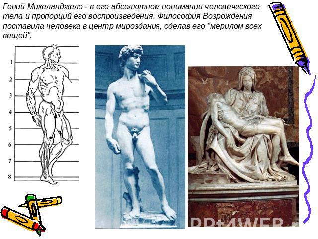 Гений Микеланджело - в его абсолютном понимании человеческого тела и пропорций его воспроизведения. Философия Возрождения поставила человека в центр мироздания, сделав его 