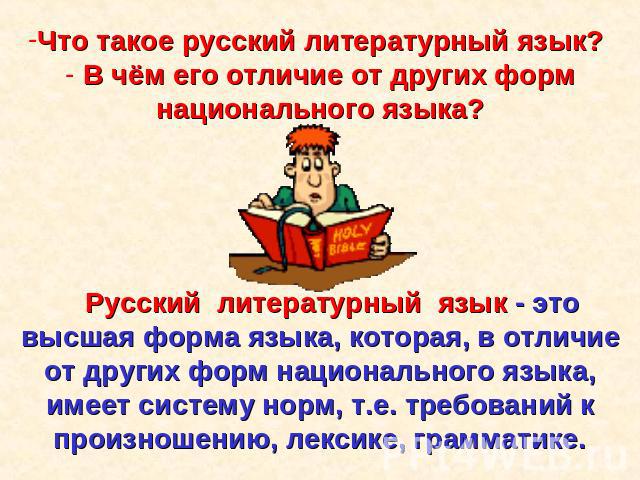 Что такое русский литературный язык? В чём его отличие от других форм национального языка? Русский литературный язык - это высшая форма языка, которая, в отличие от других форм национального языка, имеет систему норм, т.е. требований к произношению,…