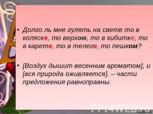 Долго ль мне гулять на свете то в коляске, то верхом, то в кибитке, то в карете,