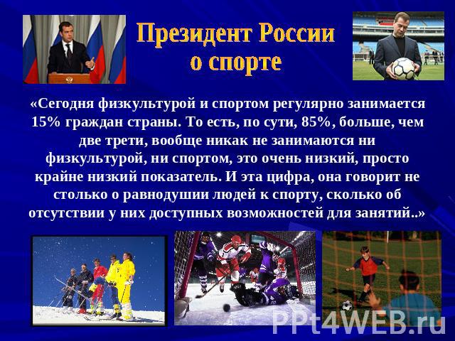 Президент Россиио спорте«Сегодня физкультурой и спортом регулярно занимается 15% граждан страны. То есть, по сути, 85%, больше, чем две трети, вообще никак не занимаются ни физкультурой, ни спортом, это очень низкий, просто крайне низкий показатель.…