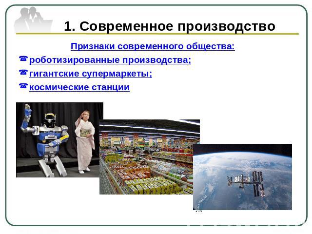 1. Современное производство Признаки современного общества:роботизированные производства;гигантские супермаркеты;космические станции