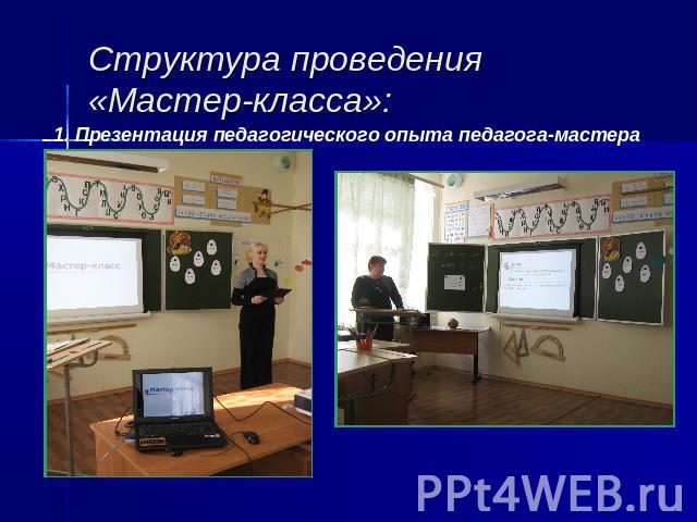 Структура проведения «Мастер-класса»: 1. Презентация педагогического опыта педагога-мастера
