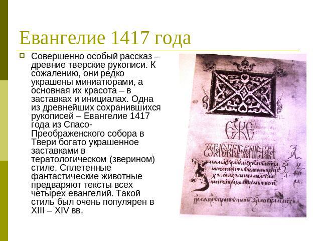 Евангелие 1417 года Совершенно особый рассказ – древние тверские рукописи. К сожалению, они редко украшены миниатюрами, а основная их красота – в заставках и инициалах. Одна из древнейших сохранившихся рукописей – Евангелие 1417 года из Спасо-Преобр…
