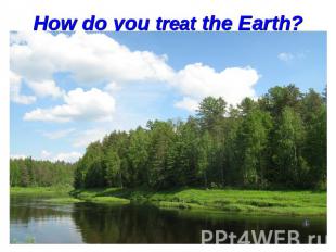 How do you treat the Earth?