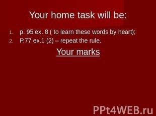 Your home task will be: p. 95 ex. 8 ( to learn these words by heart);P.77 ex.1 (