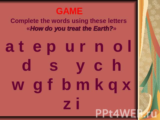 GAME Complete the words using these letters «How do you treat the Earth?»a t e p u r n o l d s y c h w g f b m k q x z i
