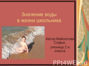 Значение воды в жизни школьника Автор:Майлатова Софья,ученица 2 а класса
