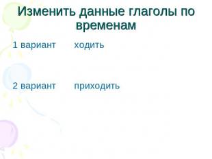 Изменить данные глаголы по временам 1 вариант ходить2 вариант приходить