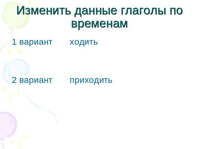 Изменить данные глаголы по временам 1 вариант ходить2 вариант приходить