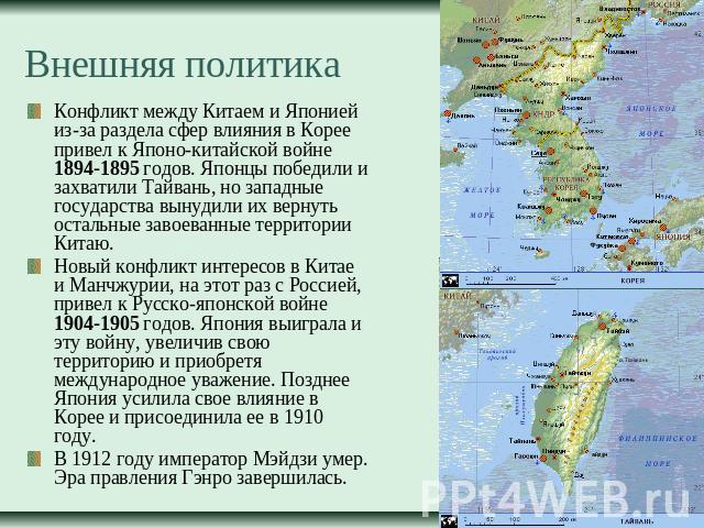 Внешняя политика Конфликт между Китаем и Японией из-за раздела сфер влияния в Корее привел к Японо-китайской войне 1894-1895 годов. Японцы победили и захватили Тайвань, но западные государства вынудили их вернуть остальные завоеванные территории Кит…