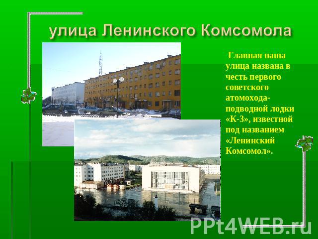 Главная наша улица названа в честь первого советского атомохода- подводной лодки «К-3», известной под названием «Ленинский Комсомол».