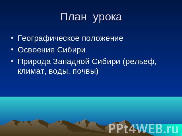 План урока Географическое положениеОсвоение СибириПрирода Западной Сибири (рельеф, климат, воды, почвы)