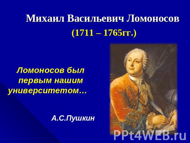Михаил Васильевич Ломоносов (1711 – 1765гг.) Ломоносов был первым нашим университетом… А.С.Пушкин