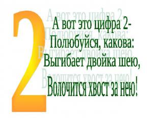 А вот это цифра 2-Полюбуйся, какова:Выгибает двойка шею,Волочится хвост за нею!