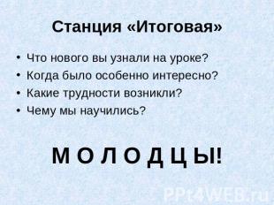 Станция «Итоговая» Что нового вы узнали на уроке?Когда было особенно интересно?К