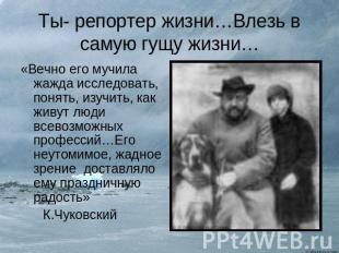 Ты- репортер жизни…Влезь в самую гущу жизни… «Вечно его мучила жажда исследовать