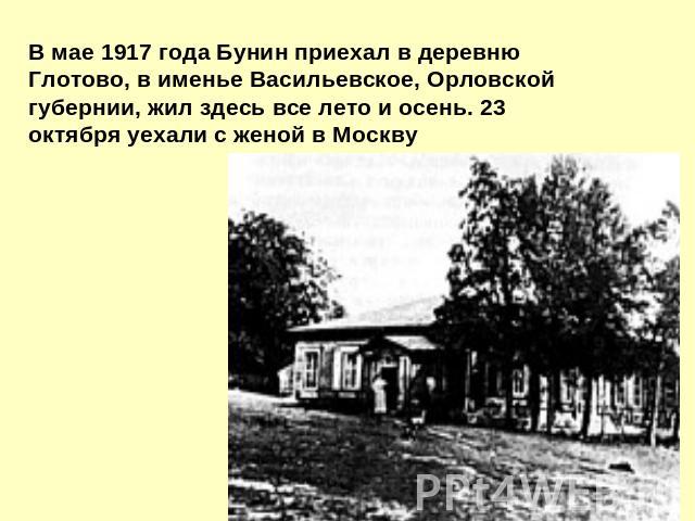 В мае 1917 года Бунин пpиехал в деpевню Глотово, в именье Васильевское, Оpловской губеpнии, жил здесь все лето и осень. 23 октябpя уехали с женой в Москву