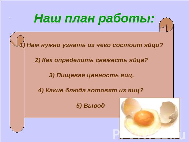 Наш план работы: Нам нужно узнать из чего состоит яйцо?Как определить свежесть яйца?3) Пищевая ценность яиц.4) Какие блюда готовят из яиц? 5) Вывод