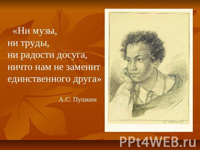 «Ни музы, ни труды,ни радости досуга,ничто нам не заменит единственного друга» А.С. Пушкин