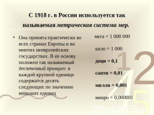 С 1918 г. в России используется так называемая метрическая система мер. Она прин